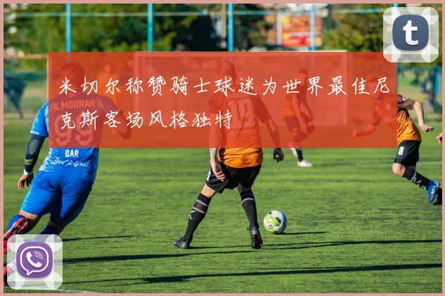 米切尔称赞骑士球迷为世界最佳尼克斯客场风格独特