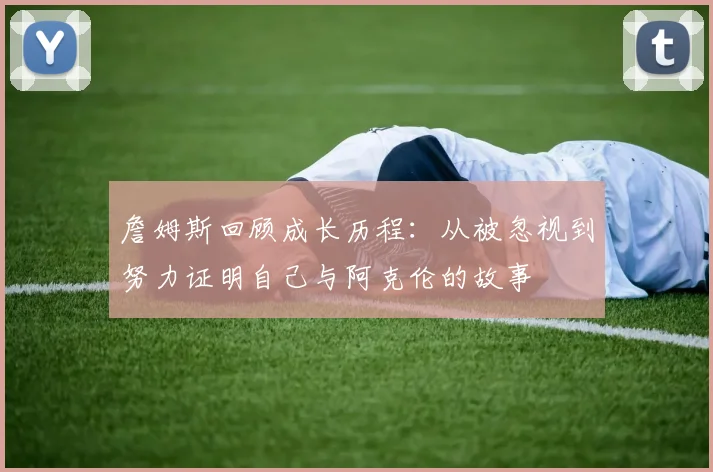 詹姆斯回顾成长历程：从被忽视到努力证明自己与阿克伦的故事