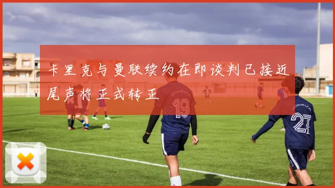 卡里克与曼联续约在即谈判已接近尾声将正式转正