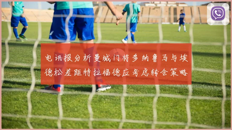 电讯报分析曼城门将多纳鲁马与埃德松差距特拉福德应考虑转会策略