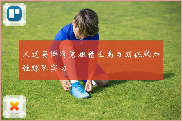 大连英博有意租借王禹与刘祝润加强球队实力