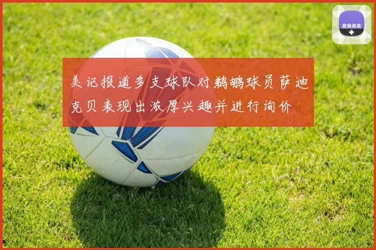 美记报道多支球队对鹈鹕球员萨迪克贝表现出浓厚兴趣并进行询价