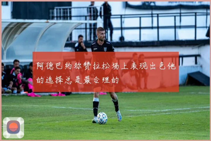 阿德巴约称赞拉松场上表现出色他的选择总是最合理的