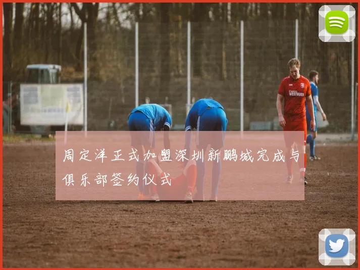 周定洋正式加盟深圳新鹏城完成与俱乐部签约仪式