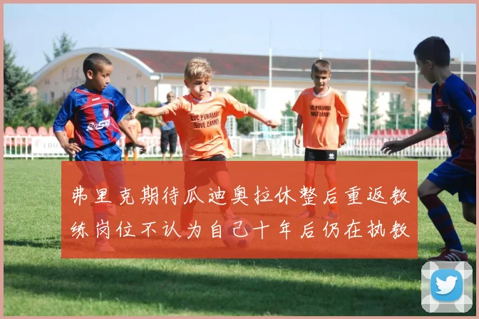 弗里克期待瓜迪奥拉休整后重返教练岗位不认为自己十年后仍在执教
