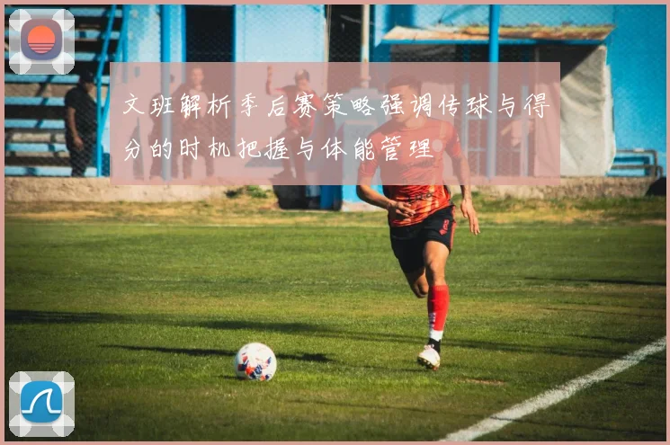 文班解析季后赛策略强调传球与得分的时机把握与体能管理