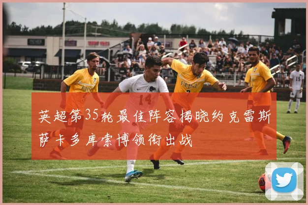 英超第35轮最佳阵容揭晓约克雷斯萨卡多库索博领衔出战