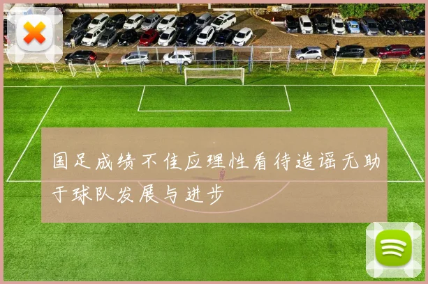 国足成绩不佳应理性看待造谣无助于球队发展与进步