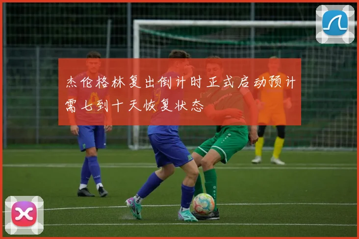 杰伦格林复出倒计时正式启动预计需七到十天恢复状态