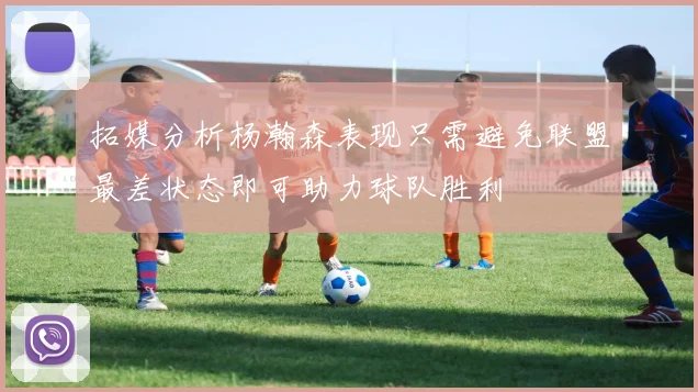 拓媒分析杨瀚森表现只需避免联盟最差状态即可助力球队胜利