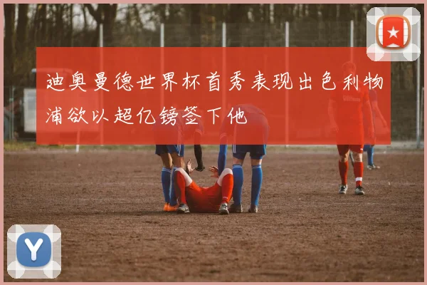 迪奥曼德世界杯首秀表现出色利物浦欲以超亿镑签下他